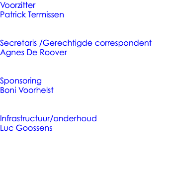 Voorzitter Patrick Termissen Secretaris /Gerechtigde correspondent Agnes De Roover Sponsoring Boni Voorhelst Infrastructuur/onderhoud Luc Goossens 